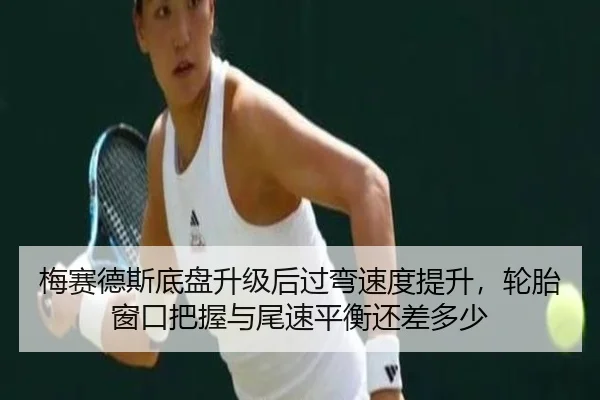 梅赛德斯底盘升级后过弯速度提升，轮胎窗口把握与尾速平衡还差多少